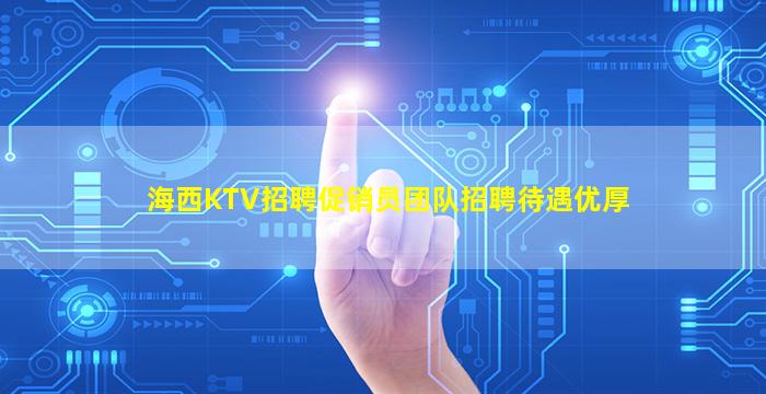 海西KTV招聘促销员团队招聘待遇优厚